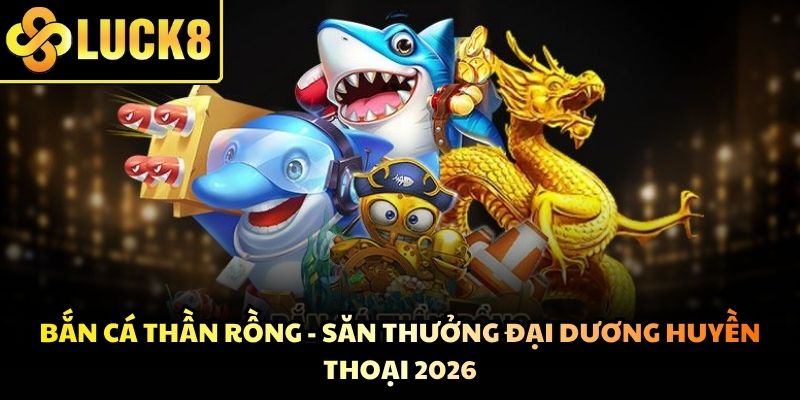 Bắn Cá Thần Rồng - Săn Thưởng Đại Dương Huyền Thoại 2026