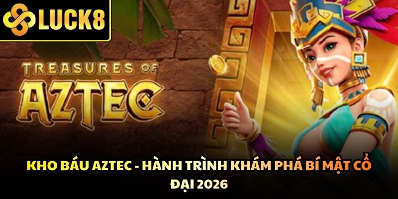 Kho Báu Aztec - Hành Trình Khám Phá Bí Mật Cổ Đại 2026