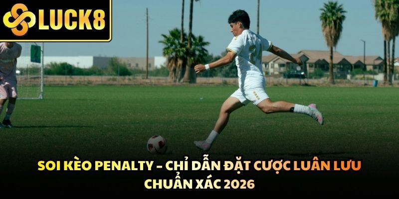 Soi Kèo Penalty - Chỉ Dẫn Đặt Cược Luân Lưu Chuẩn Xác 2026